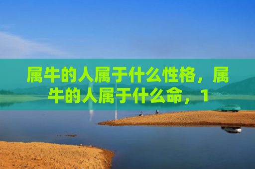 属牛的人属于什么性格，属牛的人属于什么命，1