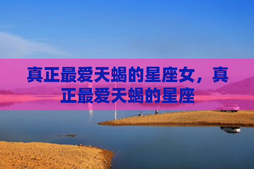 真正最爱天蝎的星座女，真正最爱天蝎的星座