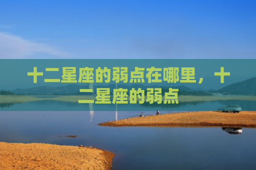 十二星座的弱点在哪里，十二星座的弱点