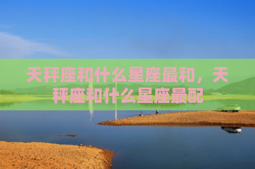 天秤座和什么星座最和，天秤座和什么星座最配