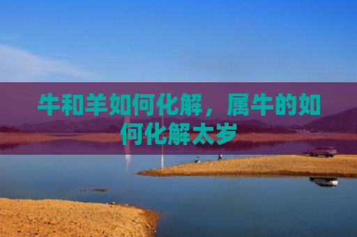 牛和羊如何化解，属牛的如何化解太岁