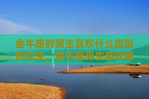 金牛座的男生喜欢什么类型的女生，金牛座男生最吃哪一套