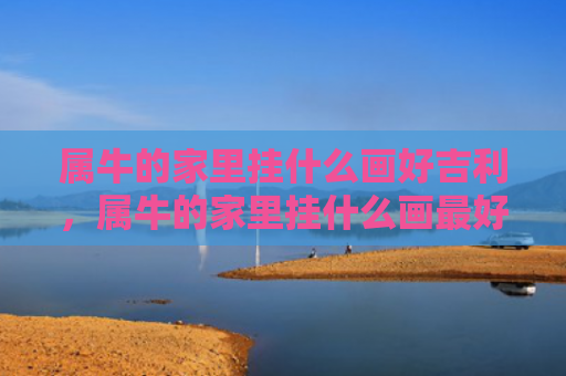 属牛的家里挂什么画好吉利，属牛的家里挂什么画最好