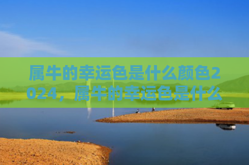 属牛的幸运色是什么颜色2024，属牛的幸运色是什么颜色2023年运势