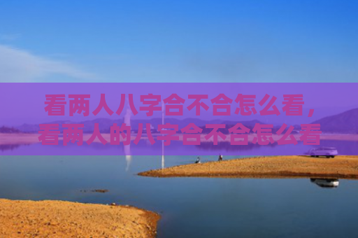 看两人八字合不合怎么看，看两人的八字合不合怎么看