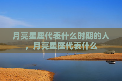 月亮星座代表什么时期的人，月亮星座代表什么