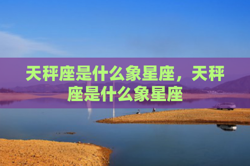 天秤座是什么象星座，天秤座是什么象星座