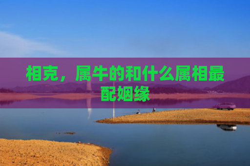 相克，属牛的和什么属相最配姻缘