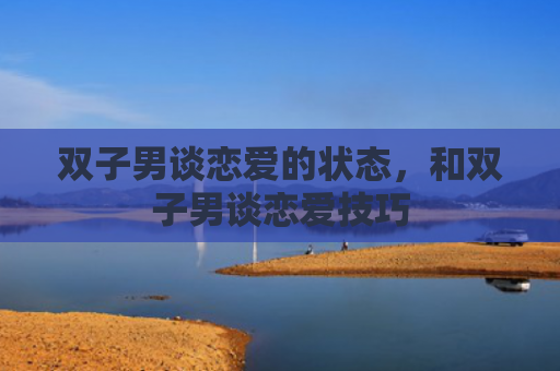 双子男谈恋爱的状态，和双子男谈恋爱技巧