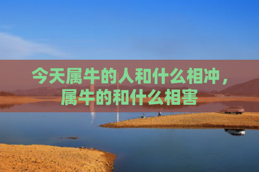 今天属牛的人和什么相冲，属牛的和什么相害