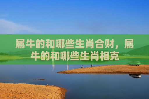 属牛的和哪些生肖合财，属牛的和哪些生肖相克
