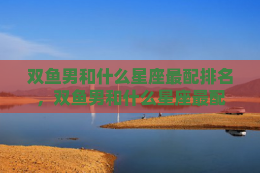 双鱼男和什么星座最配排名，双鱼男和什么星座最配