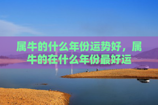 属牛的什么年份运势好，属牛的在什么年份最好运