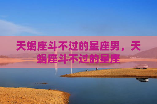 天蝎座斗不过的星座男，天蝎座斗不过的星座