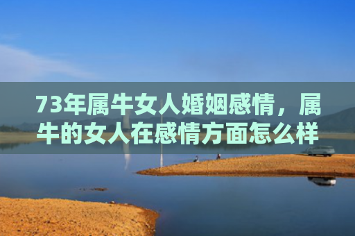 73年属牛女人婚姻感情，属牛的女人在感情方面怎么样