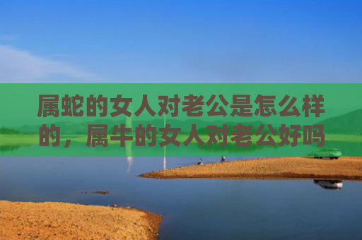 属蛇的女人对老公是怎么样的，属牛的女人对老公好吗