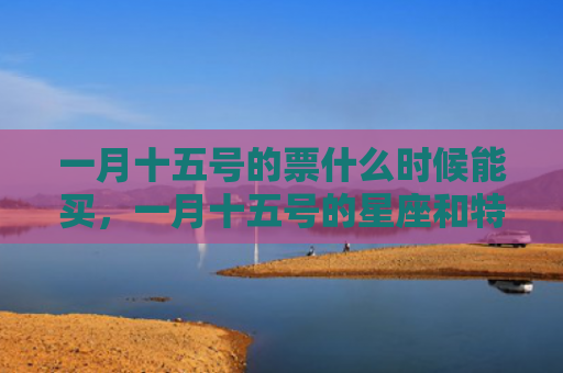一月十五号的票什么时候能买，一月十五号的星座和特点