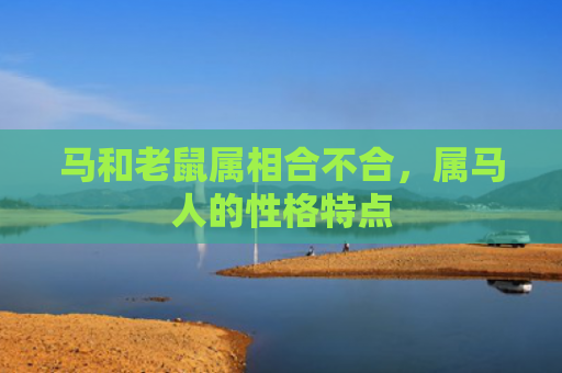 马和老鼠属相合不合，属马人的性格特点