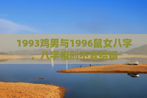 1993鸡男与1996鼠女八字，八字相刑不宜结婚