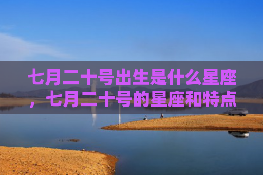 七月二十号出生是什么星座，七月二十号的星座和特点