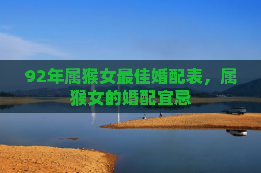 92年属猴女最佳婚配表，属猴女的婚配宜忌