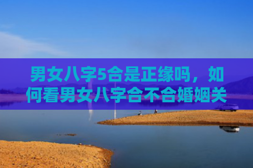 男女八字5合是正缘吗，如何看男女八字合不合婚姻关系