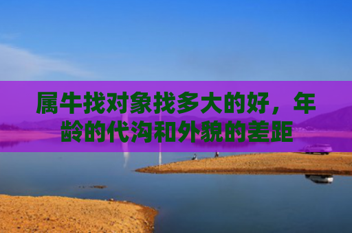 属牛找对象找多大的好，年龄的代沟和外貌的差距
