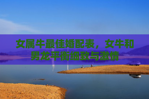 女属牛最佳婚配表，女牛和男龙平衡细致与激情