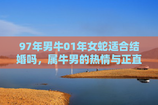 97年男牛01年女蛇适合结婚吗，属牛男的热情与正直