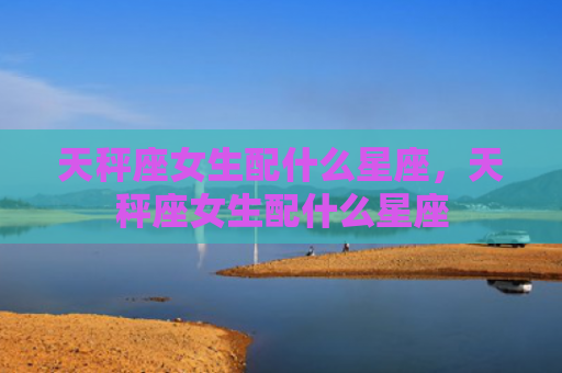 天秤座女生配什么星座，天秤座女生配什么星座