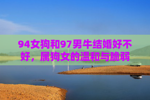 94女狗和97男牛结婚好不好，属狗女的温和与脆弱