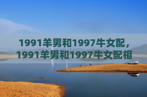 1991羊男和1997牛女配，1991羊男和1997牛女配相冲的星座组合是否注定不和谐？