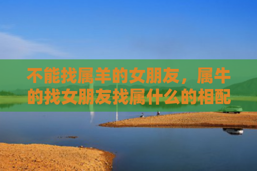 不能找属羊的女朋友，属牛的找女朋友找属什么的相配