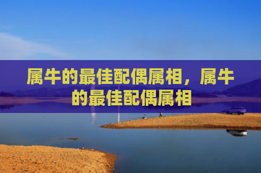 属牛的最佳配偶属相，属牛的最佳配偶属相