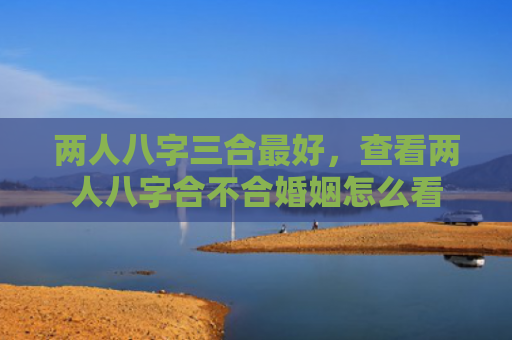 两人八字三合最好，查看两人八字合不合婚姻怎么看