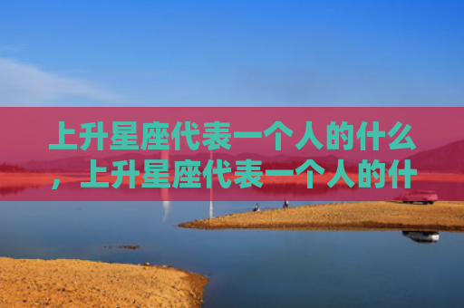 上升星座代表一个人的什么，上升星座代表一个人的什么