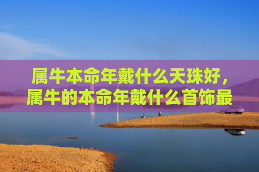 属牛本命年戴什么天珠好，属牛的本命年戴什么首饰最吉祥物