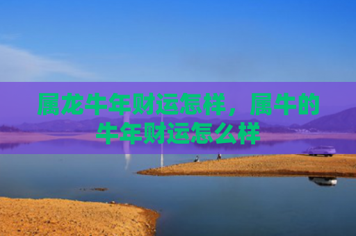 属龙牛年财运怎样，属牛的牛年财运怎么样
