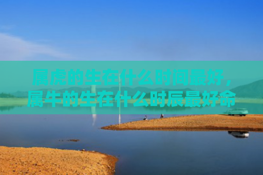 属虎的生在什么时间最好，属牛的生在什么时辰最好命
