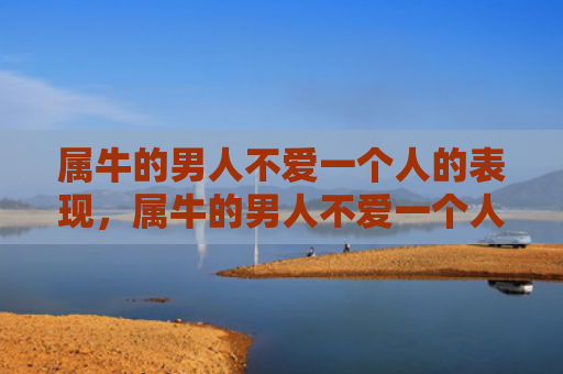 属牛的男人不爱一个人的表现，属牛的男人不爱一个人的表现