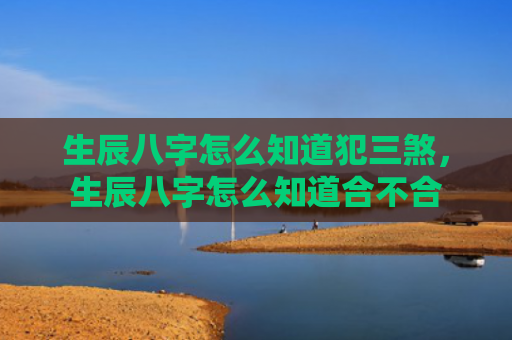 生辰八字怎么知道犯三煞，生辰八字怎么知道合不合