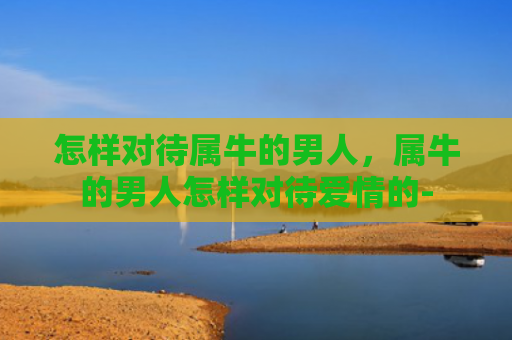 怎样对待属牛的男人，属牛的男人怎样对待爱情的-