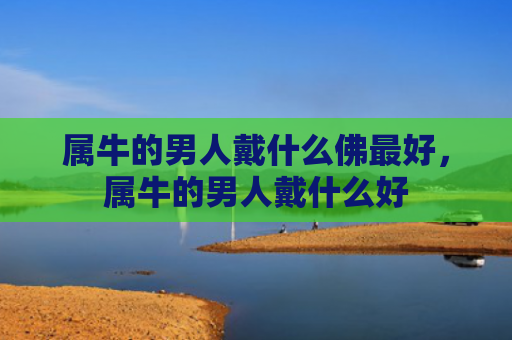 属牛的男人戴什么佛最好，属牛的男人戴什么好