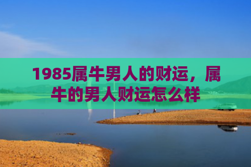 1985属牛男人的财运，属牛的男人财运怎么样