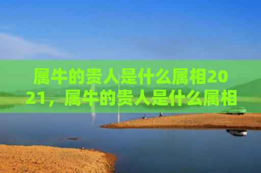 属牛的贵人是什么属相2021，属牛的贵人是什么属相2020年