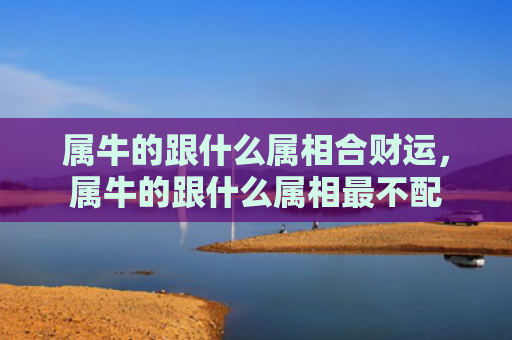 属牛的跟什么属相合财运，属牛的跟什么属相最不配