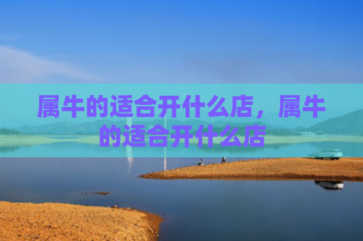 属牛的适合开什么店，属牛的适合开什么店