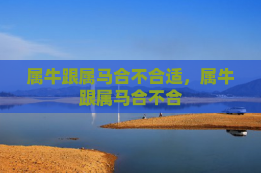 属牛跟属马合不合适，属牛跟属马合不合