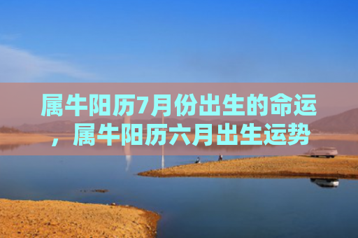 属牛阳历7月份出生的命运，属牛阳历六月出生运势