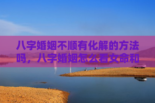 八字婚姻不顺有化解的方法吗，八字婚姻怎么看女命和男命